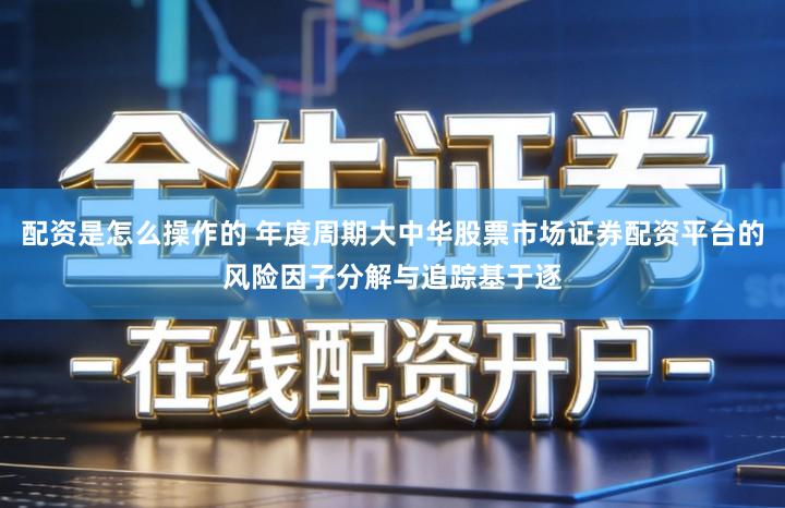配资是怎么操作的 年度周期大中华股票市场证券配资平台的风险因子分解与追踪基于逐
