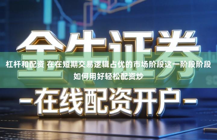 杠杆和配资 在在短期交易逻辑占优的市场阶段这一阶段阶段如何用好轻松配资炒