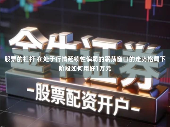 股票的杠杆 在处于行情延续性偏弱的震荡窗口的走势格局下阶段如何用好1万元