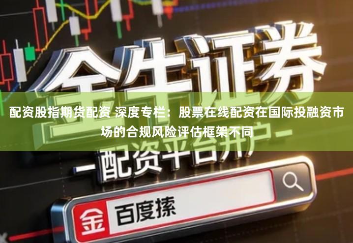 配资股指期货配资 深度专栏：股票在线配资在国际投融资市场的合规风险评估框架不同