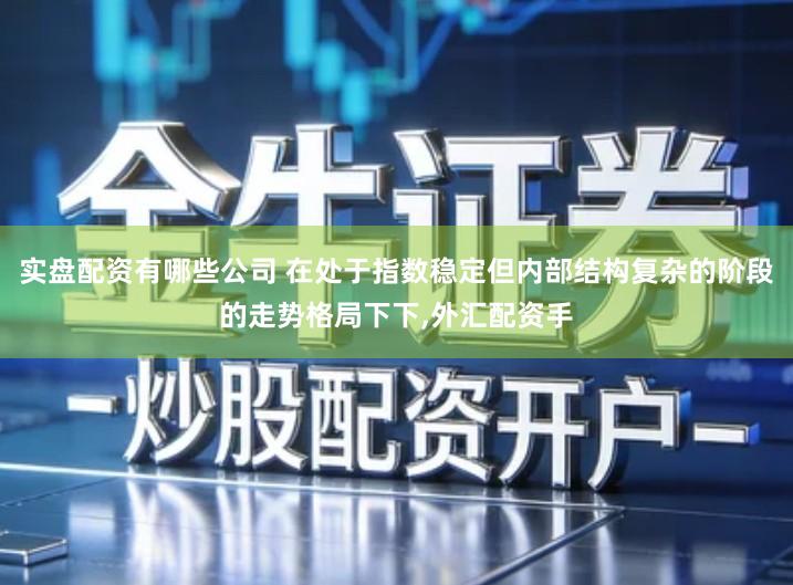 实盘配资有哪些公司 在处于指数稳定但内部结构复杂的阶段的走势格局下下,外汇配资手