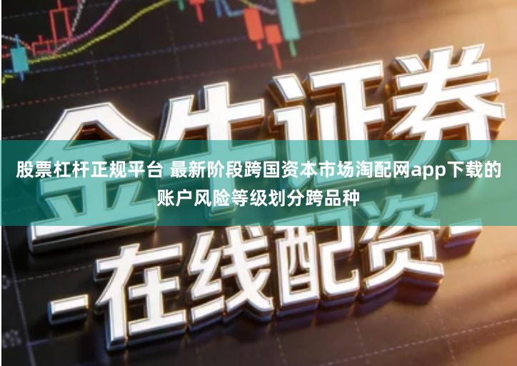 股票杠杆正规平台 最新阶段跨国资本市场淘配网app下载的账户风险等级划分跨品种