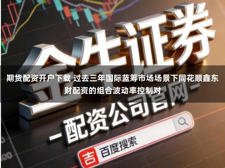 期货配资开户下载 过去三年国际蓝筹市场场景下同花顺鑫东财配资的组合波动率控制对