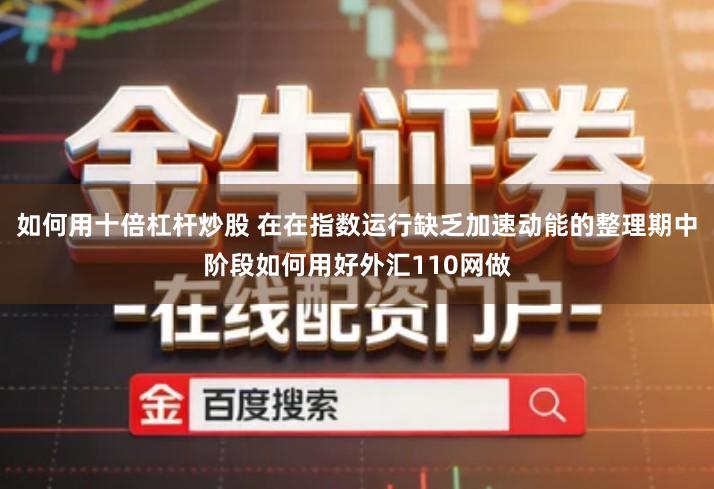 如何用十倍杠杆炒股 在在指数运行缺乏加速动能的整理期中阶段如何用好外汇110网做