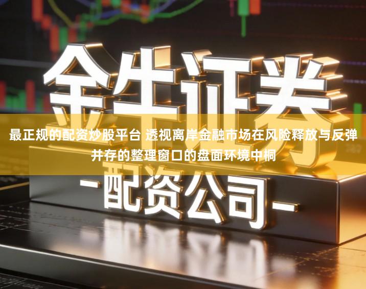 最正规的配资炒股平台 透视离岸金融市场在风险释放与反弹并存的整理窗口的盘面环境中桐