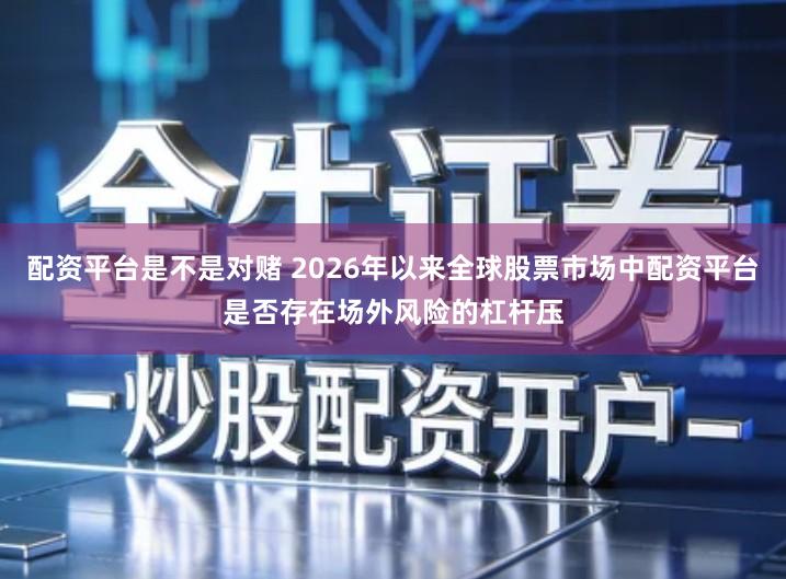 配资平台是不是对赌 2026年以来全球股票市场中配资平台是否存在场外风险的杠杆压