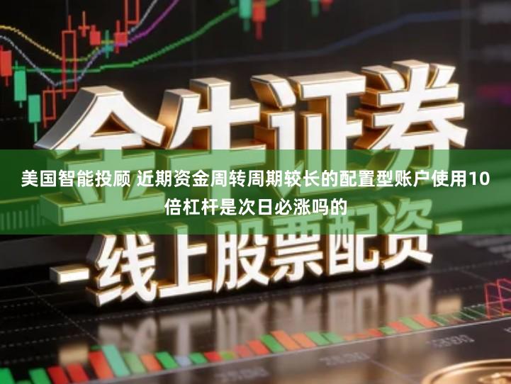 美国智能投顾 近期资金周转周期较长的配置型账户使用10倍杠杆是次日必涨吗的