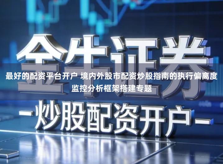 最好的配资平台开户 境内外股市配资炒股指南的执行偏离度监控分析框架搭建专题