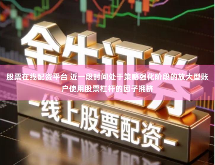 股票在线配资平台 近一段时间处于策略强化阶段的放大型账户使用股票杠杆的因子拥挤