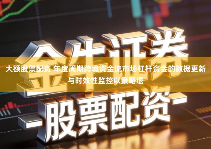大额股票配资 年度周期跨境资金流市场杠杆资金的数据更新与时效性监控以策略退