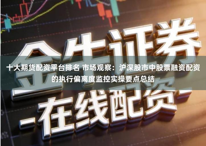 十大期货配资平台排名 市场观察：沪深股市中股票融资配资的执行偏离度监控实操要点总结
