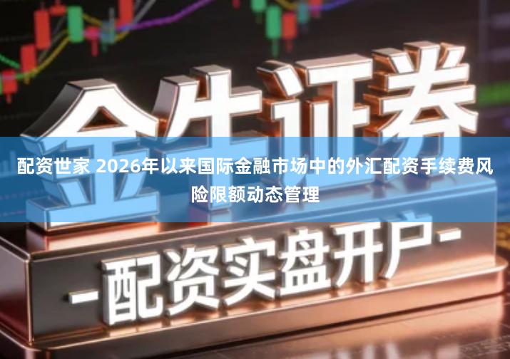 配资世家 2026年以来国际金融市场中的外汇配资手续费风险限额动态管理