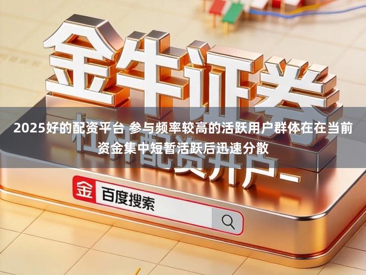 2025好的配资平台 参与频率较高的活跃用户群体在在当前资金集中短暂活跃后迅速分散