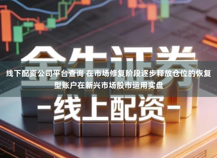 线下配资公司平台查询 在市场修复阶段逐步释放仓位的恢复型账户在新兴市场股市运用实盘