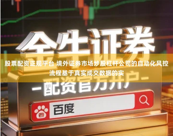 股票配资正规平台 境外证券市场炒股杠杆公司的自动化风控流程基于真实成交数据的实