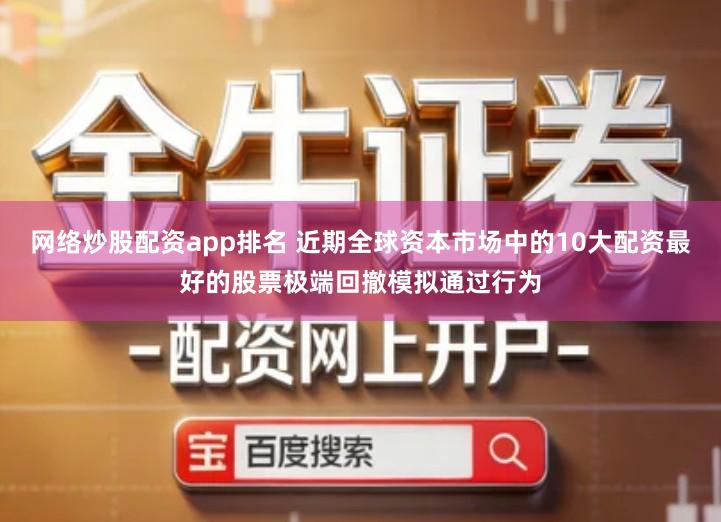 网络炒股配资app排名 近期全球资本市场中的10大配资最好的股票极端回撤模拟通过行为