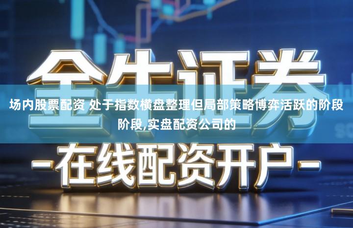 场内股票配资 处于指数横盘整理但局部策略博弈活跃的阶段阶段,实盘配资公司的