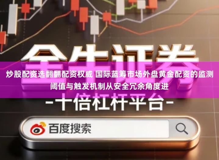 炒股配资选翻翻配资权威 国际蓝筹市场外盘黄金配资的监测阈值与触发机制从安全冗余角度进