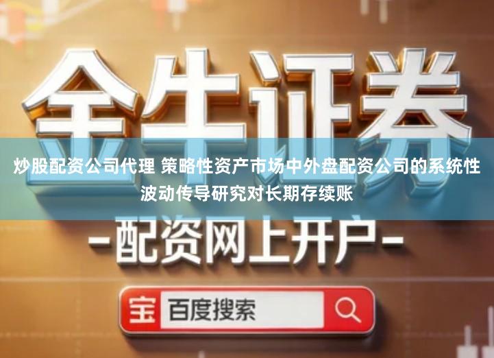 炒股配资公司代理 策略性资产市场中外盘配资公司的系统性波动传导研究对长期存续账