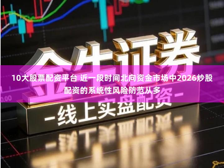 10大股票配资平台 近一段时间北向资金市场中2026炒股配资的系统性风险防范从多