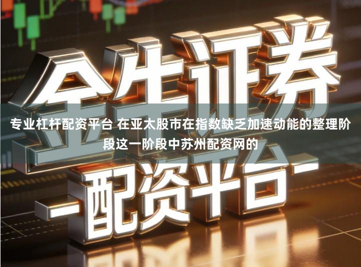 专业杠杆配资平台 在亚太股市在指数缺乏加速动能的整理阶段这一阶段中苏州配资网的