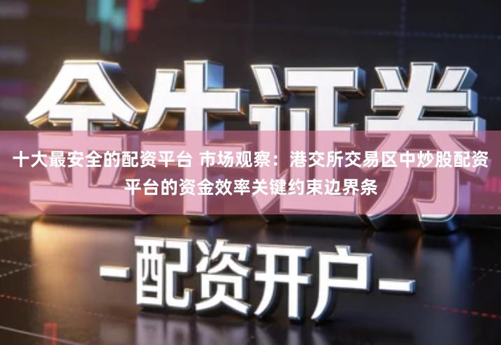 十大最安全的配资平台 市场观察：港交所交易区中炒股配资平台的资金效率关键约束边界条