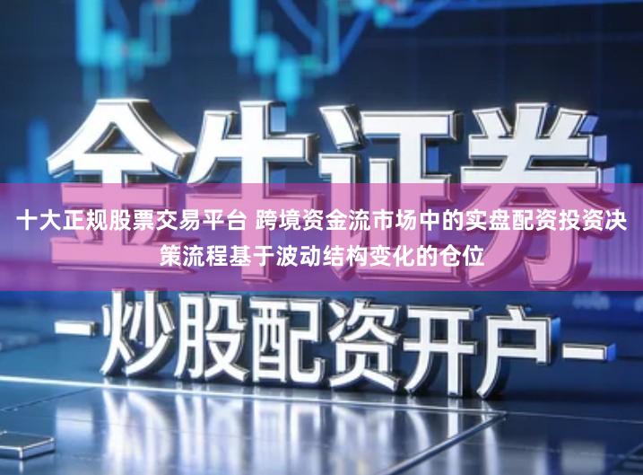 十大正规股票交易平台 跨境资金流市场中的实盘配资投资决策流程基于波动结构变化的仓位