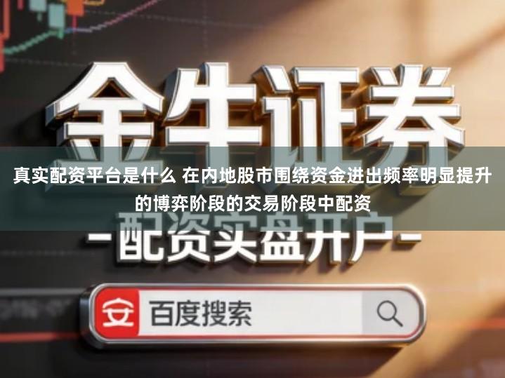 真实配资平台是什么 在内地股市围绕资金进出频率明显提升的博弈阶段的交易阶段中配资