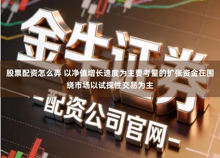 股票配资怎么弄 以净值增长速度为主要考量的扩张资金在围绕市场以试探性交易为主