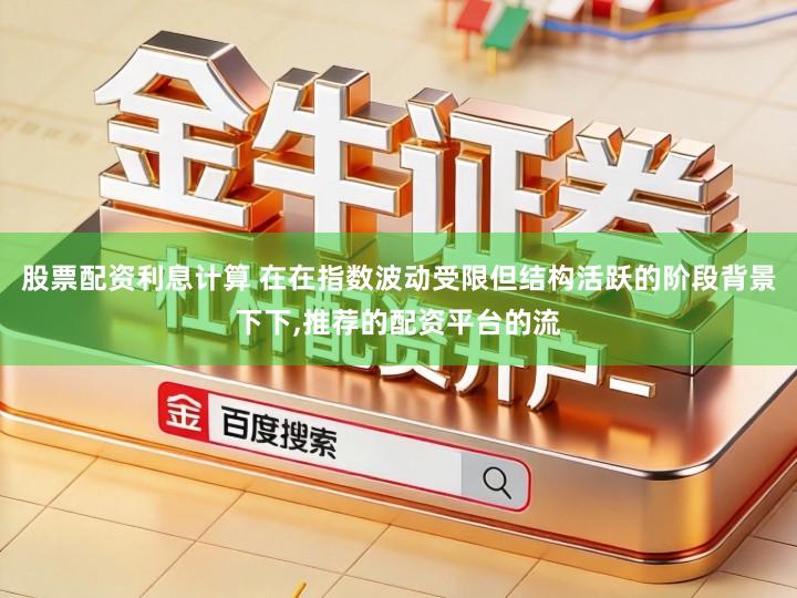 股票配资利息计算 在在指数波动受限但结构活跃的阶段背景下下,推荐的配资平台的流